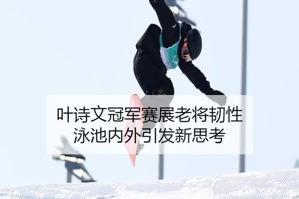 叶诗文冠军赛展老将韧性 泳池内外引发新思考